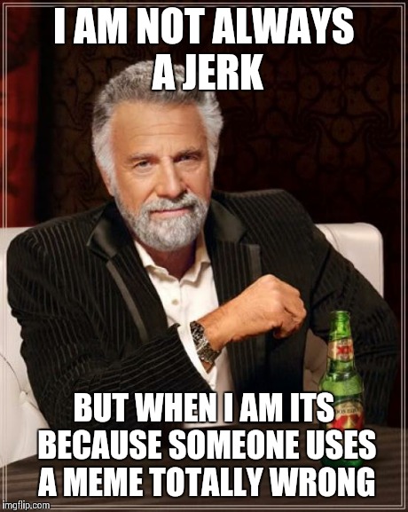 The Most Interesting Man In The World Meme | I AM NOT ALWAYS A JERK BUT WHEN I AM ITS BECAUSE SOMEONE USES A MEME TOTALLY WRONG | image tagged in memes,the most interesting man in the world | made w/ Imgflip meme maker