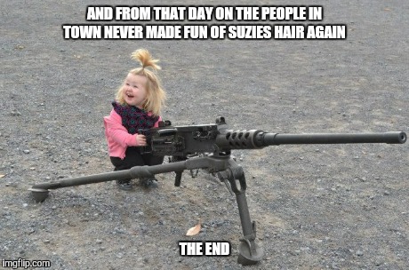 AND FROM THAT DAY ON THE PEOPLE IN TOWN NEVER MADE FUN OF SUZIES HAIR AGAIN THE END | image tagged in guns,gun,kids,girl,boom,second amendment | made w/ Imgflip meme maker