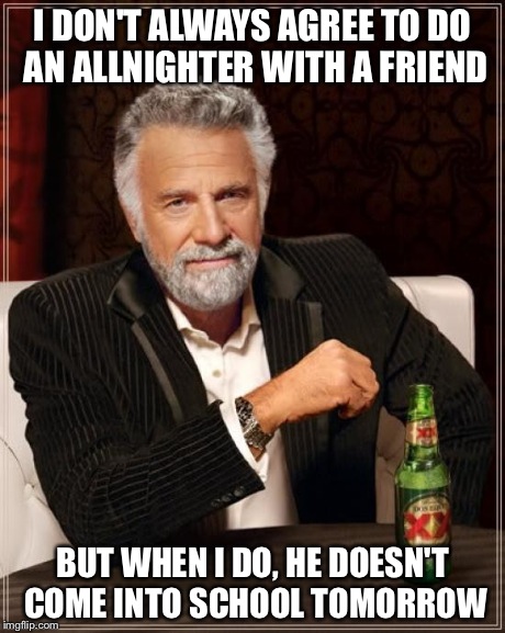 The Most Interesting Man In The World | I DON'T ALWAYS AGREE TO DO AN ALLNIGHTER WITH A FRIEND BUT WHEN I DO, HE DOESN'T COME INTO SCHOOL TOMORROW | image tagged in memes,the most interesting man in the world | made w/ Imgflip meme maker