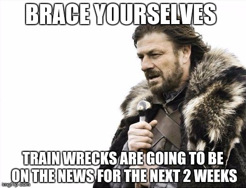 Brace Yourselves X is Coming | BRACE YOURSELVES TRAIN WRECKS ARE GOING TO BE ON THE NEWS FOR THE NEXT 2 WEEKS | image tagged in memes,brace yourselves x is coming | made w/ Imgflip meme maker