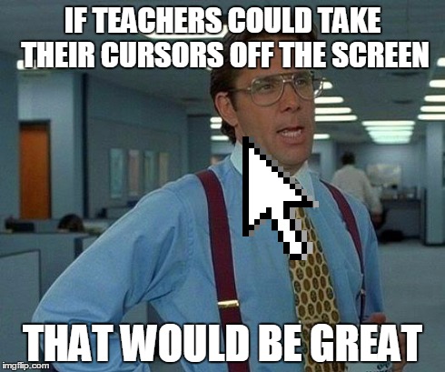 That Would Be Great Meme | IF TEACHERS COULD TAKE THEIR CURSORS OFF THE SCREEN THAT WOULD BE GREAT | image tagged in memes,that would be great,funny,teachers | made w/ Imgflip meme maker