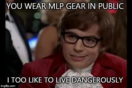 I Too Like To Live Dangerously Meme | YOU WEAR MLP GEAR IN PUBLIC I TOO LIKE TO LIVE DANGEROUSLY | image tagged in memes,i too like to live dangerously | made w/ Imgflip meme maker