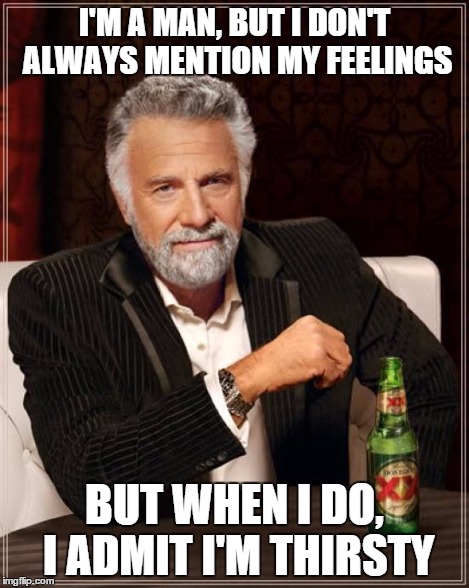 Feelings of the Most Interesting Man In The World | I'M A MAN, BUT I DON'T ALWAYS MENTION MY FEELINGS BUT WHEN I DO, I ADMIT I'M THIRSTY | image tagged in memes,the most interesting man in the world | made w/ Imgflip meme maker