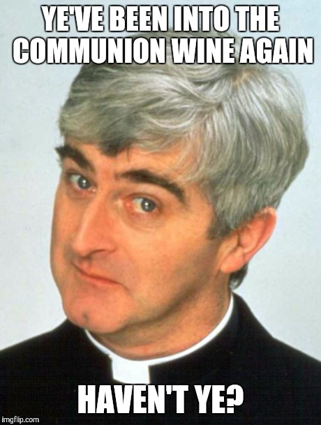 Father Ted | YE'VE BEEN INTO THE COMMUNION WINE AGAIN HAVEN'T YE? | image tagged in memes,father ted | made w/ Imgflip meme maker
