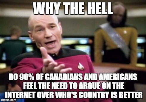 Picard Wtf | WHY THE HELL DO 90% OF CANADIANS AND AMERICANS FEEL THE NEED TO ARGUE ON THE INTERNET OVER WHO'S COUNTRY IS BETTER | image tagged in memes,picard wtf | made w/ Imgflip meme maker