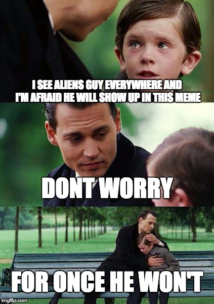 Finding Neverland | I SEE ALIENS GUY EVERYWHERE AND I'M AFRAID HE WILL SHOW UP IN THIS MEME DONT WORRY FOR ONCE HE WON'T | image tagged in memes,finding neverland | made w/ Imgflip meme maker