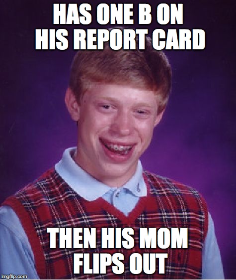 Bad Luck Brian | HAS ONE B ON HIS REPORT CARD THEN HIS MOM FLIPS OUT | image tagged in memes,bad luck brian | made w/ Imgflip meme maker