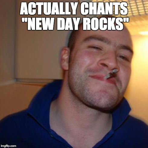 Good Guy Greg Meme | ACTUALLY CHANTS "NEW DAY ROCKS" | image tagged in memes,good guy greg | made w/ Imgflip meme maker