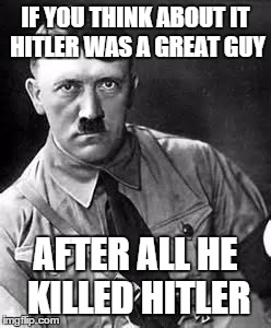 Adolf Hitler | IF YOU THINK ABOUT IT HITLER WAS A GREAT GUY AFTER ALL HE KILLED HITLER | image tagged in adolf hitler | made w/ Imgflip meme maker
