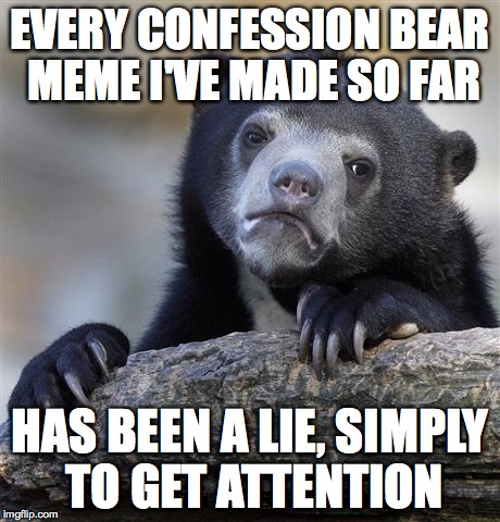 Confession Bear | EVERY CONFESSION BEAR MEME I'VE MADE SO FAR HAS BEEN A LIE, SIMPLY TO GET ATTENTION | image tagged in memes,confession bear | made w/ Imgflip meme maker