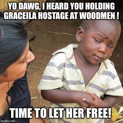Third World Skeptical Kid | YO DAWG, I HEARD YOU HOLDING GRACEILA HOSTAGE AT WOODMEN ! TIME TO LET HER FREE! | image tagged in memes,third world skeptical kid | made w/ Imgflip meme maker