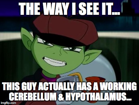 BeastBoy The Detective | THE WAY I SEE IT... THIS GUY ACTUALLY HAS A WORKING CEREBELLUM & HYPOTHALAMUS... | image tagged in beastboy the detective | made w/ Imgflip meme maker