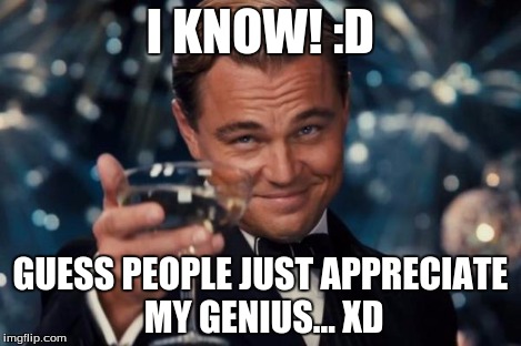 Leonardo Dicaprio Cheers Meme | I KNOW! :D GUESS PEOPLE JUST APPRECIATE MY GENIUS... XD | image tagged in memes,leonardo dicaprio cheers | made w/ Imgflip meme maker