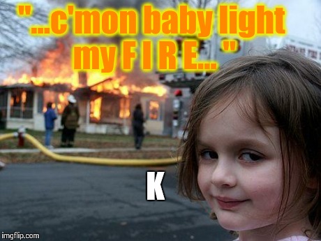 Disaster Girl | "...c'mon baby light my F I R E... " K | image tagged in memes,disaster girl | made w/ Imgflip meme maker