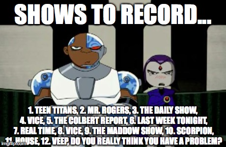 Bad Response | SHOWS TO RECORD... 1. TEEN TITANS, 2. MR. ROGERS, 3. THE DAILY SHOW, 4. VICE, 5. THE COLBERT REPORT, 6. LAST WEEK TONIGHT, 7. REAL TIME, 8.  | image tagged in bad response | made w/ Imgflip meme maker