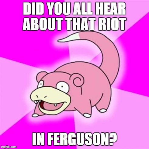 Slowpoke Meme | DID YOU ALL HEAR ABOUT THAT RIOT IN FERGUSON? | image tagged in memes,slowpoke | made w/ Imgflip meme maker