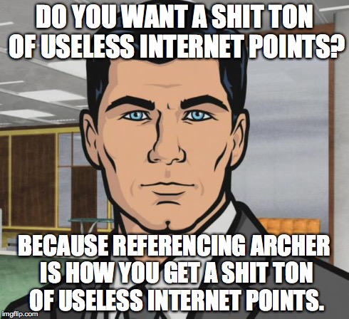 Archer Meme | DO YOU WANT A SHIT TON OF USELESS INTERNET POINTS? BECAUSE REFERENCING ARCHER IS HOW YOU GET A SHIT TON OF USELESS INTERNET POINTS. | image tagged in memes,archer | made w/ Imgflip meme maker
