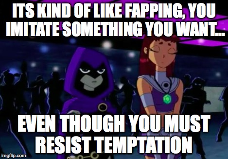 Its Pointless #2 | ITS KIND OF LIKE FAPPING, YOU IMITATE SOMETHING YOU WANT... EVEN THOUGH YOU MUST RESIST TEMPTATION | image tagged in its pointless 2 | made w/ Imgflip meme maker