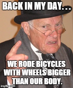 Back In My Day Meme | BACK IN MY DAY. . . WE RODE BICYCLES WITH WHEELS BIGGER THAN OUR BODY. | image tagged in memes,back in my day | made w/ Imgflip meme maker