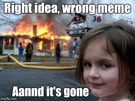 Disaster Girl | Right idea, wrong meme Aannd it's gone | image tagged in memes,disaster girl | made w/ Imgflip meme maker