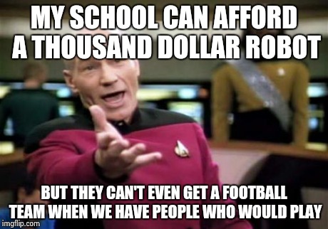 Picard Wtf | MY SCHOOL CAN AFFORD A THOUSAND DOLLAR ROBOT BUT THEY CAN'T EVEN GET A FOOTBALL TEAM WHEN WE HAVE PEOPLE WHO WOULD PLAY | image tagged in memes,picard wtf | made w/ Imgflip meme maker