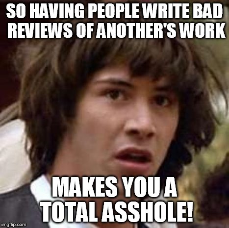 Conspiracy Keanu | SO HAVING PEOPLE WRITE BAD REVIEWS OF ANOTHER'S WORK MAKES YOU A TOTAL ASSHOLE! | image tagged in memes,conspiracy keanu | made w/ Imgflip meme maker