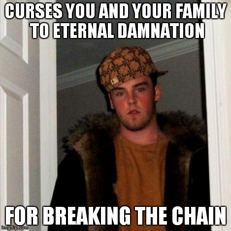 Scumbag Steve Meme | CURSES YOU AND YOUR FAMILY TO ETERNAL DAMNATION FOR BREAKING THE CHAIN | image tagged in memes,scumbag steve | made w/ Imgflip meme maker