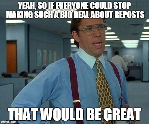 That Would Be Great | YEAH, SO IF EVERYONE COULD STOP MAKING SUCH A BIG DEAL ABOUT REPOSTS THAT WOULD BE GREAT | image tagged in memes,that would be great | made w/ Imgflip meme maker