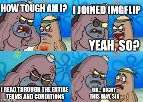 How Tough Are You Meme | HOW TOUGH AM I? I JOINED IMGFLIP YEAH, SO? I READ THROUGH THE ENTIRE TERMS AND CONDITIONS UH... RIGHT THIS WAY, SIR | image tagged in memes,how tough are you | made w/ Imgflip meme maker