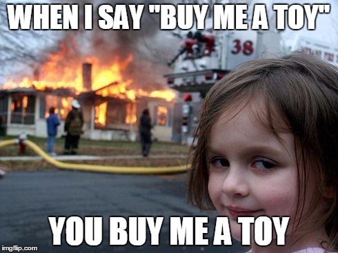 Disaster Girl Meme | WHEN I SAY "BUY ME A TOY" YOU BUY ME A TOY | image tagged in memes,disaster girl | made w/ Imgflip meme maker