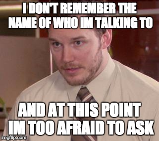 Afraid To Ask Andy (Closeup) Meme | I DON'T REMEMBER THE NAME OF WHO IM TALKING TO AND AT THIS POINT IM TOO AFRAID TO ASK | image tagged in and i'm too afraid to ask andy,AdviceAnimals | made w/ Imgflip meme maker