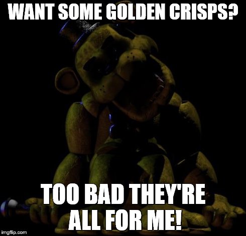 Golden Freddy  | WANT SOME GOLDEN CRISPS? TOO BAD THEY'RE ALL FOR ME! | image tagged in golden freddy  | made w/ Imgflip meme maker