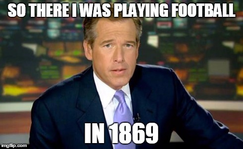 Brian Williams Was There | SO THERE I WAS PLAYING FOOTBALL IN 1869 | image tagged in memes,brian williams was there | made w/ Imgflip meme maker