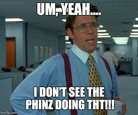 That Would Be Great Meme | UM, YEAH.... I DON'T SEE THE PHINZ DOING THT!!! | image tagged in memes,that would be great | made w/ Imgflip meme maker