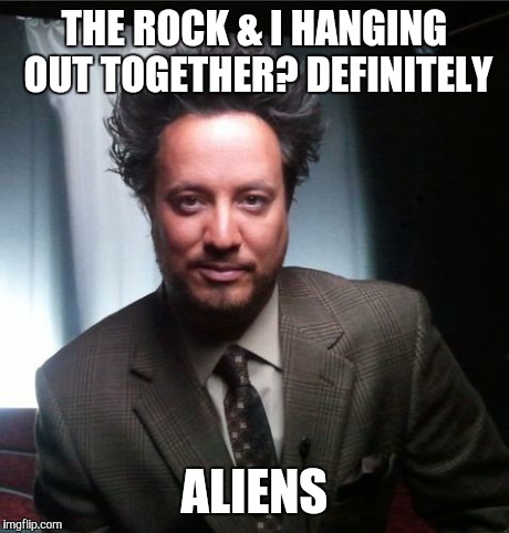 ancient aliens | THE ROCK & I HANGING OUT TOGETHER? DEFINITELY ALIENS | image tagged in ancient aliens | made w/ Imgflip meme maker
