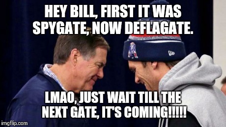 Devious Patriots | HEY BILL, FIRST IT WAS SPYGATE, NOW DEFLAGATE. LMAO, JUST WAIT TILL THE NEXT GATE, IT'S COMING!!!!! | image tagged in devious patriots | made w/ Imgflip meme maker