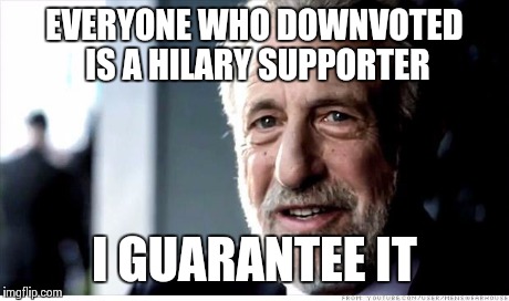 I Guarantee It | EVERYONE WHO DOWNVOTED IS A HILARY SUPPORTER I GUARANTEE IT | image tagged in i guarantee it | made w/ Imgflip meme maker