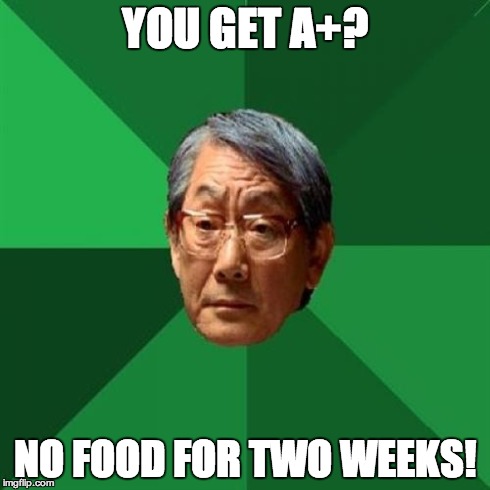 High Expectations Asian Father Meme | YOU GET A+? NO FOOD FOR TWO WEEKS! | image tagged in memes,high expectations asian father | made w/ Imgflip meme maker