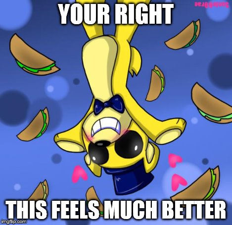goldie and tacos | YOUR RIGHT THIS FEELS MUCH BETTER | image tagged in goldie and tacos | made w/ Imgflip meme maker