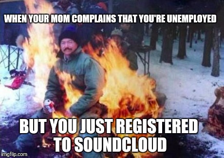 LIGAF | WHEN YOUR MOM COMPLAINS THAT YOU'RE UNEMPLOYED BUT YOU JUST REGISTERED TO SOUNDCLOUD | image tagged in memes | made w/ Imgflip meme maker