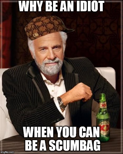 The Most Interesting Man In The World Meme | WHY BE AN IDIOT WHEN YOU CAN BE A SCUMBAG | image tagged in memes,the most interesting man in the world,scumbag | made w/ Imgflip meme maker