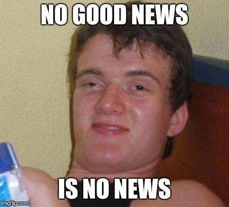 10 Guy Meme | NO GOOD NEWS IS NO NEWS | image tagged in memes,10 guy | made w/ Imgflip meme maker