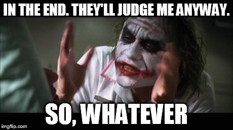 And everybody loses their minds | IN THE END. THEY'LL JUDGE ME ANYWAY. SO, WHATEVER | image tagged in memes,and everybody loses their minds | made w/ Imgflip meme maker