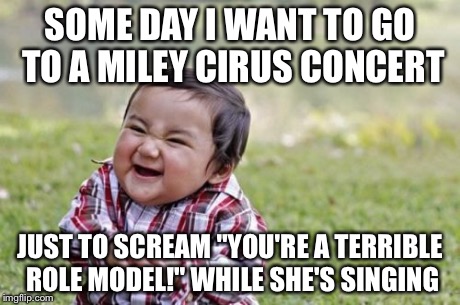 Evil Toddler | SOME DAY I WANT TO GO TO A MILEY CIRUS CONCERT JUST TO SCREAM "YOU'RE A TERRIBLE ROLE MODEL!" WHILE SHE'S SINGING | image tagged in memes,evil toddler | made w/ Imgflip meme maker