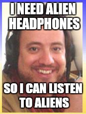 I NEED ALIEN HEADPHONES SO I CAN LISTEN TO ALIENS | made w/ Imgflip meme maker