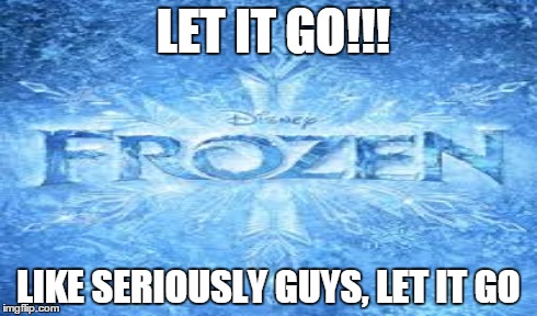 Let it go!!! | LET IT GO!!! LIKE SERIOUSLY GUYS, LET IT GO | image tagged in let it go | made w/ Imgflip meme maker