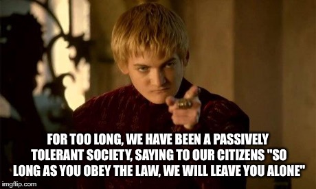 Joffrey | FOR TOO LONG, WE HAVE BEEN A PASSIVELY TOLERANT SOCIETY, SAYING TO OUR CITIZENS "SO LONG AS YOU OBEY THE LAW, WE WILL LEAVE YOU ALONE" | image tagged in joffrey | made w/ Imgflip meme maker
