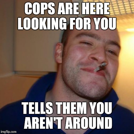 Good Guy Greg | COPS ARE HERE LOOKING FOR YOU TELLS THEM YOU AREN'T AROUND | image tagged in memes,good guy greg | made w/ Imgflip meme maker