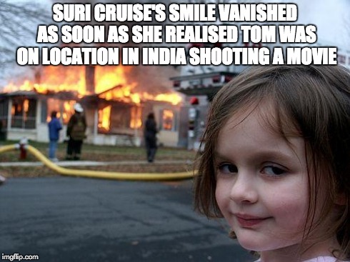 Patience Suri, Patience... | SURI CRUISE'S SMILE VANISHED AS SOON AS SHE REALISED TOM WAS ON LOCATION IN INDIA SHOOTING A MOVIE | image tagged in memes,disaster girl,tom cruise,suri cruise,revenge,scientology | made w/ Imgflip meme maker