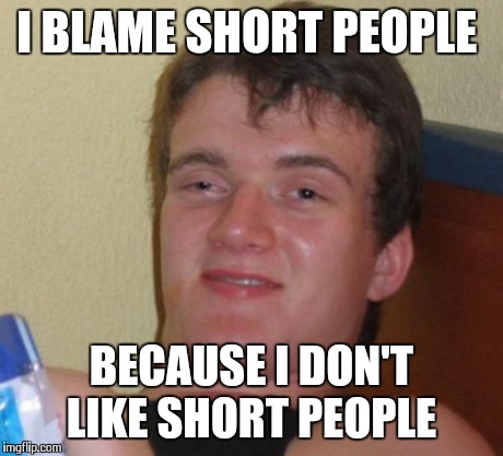 10 Guy Meme | I BLAME SHORT PEOPLE BECAUSE I DON'T LIKE SHORT PEOPLE | image tagged in memes,10 guy | made w/ Imgflip meme maker